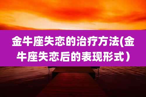 金牛座失恋的治疗方法(金牛座失恋后的表现形式)