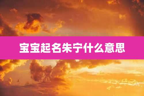 宝宝起名朱宁什么意思