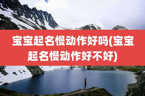 宝宝起名慢动作好吗(宝宝起名慢动作好不好)