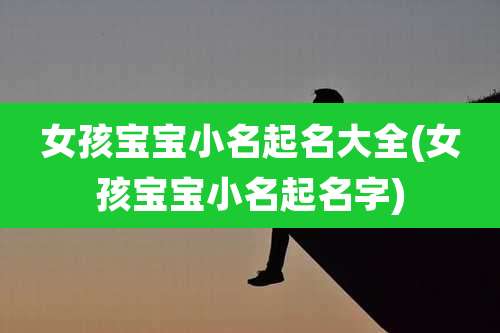 女孩宝宝小名起名大全(女孩宝宝小名起名字)