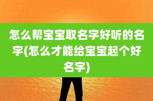 怎么帮宝宝取名字好听的名字(怎么才能给宝宝起个好名字)