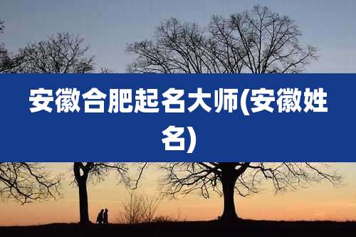 安徽合肥起名大师(安徽姓名)