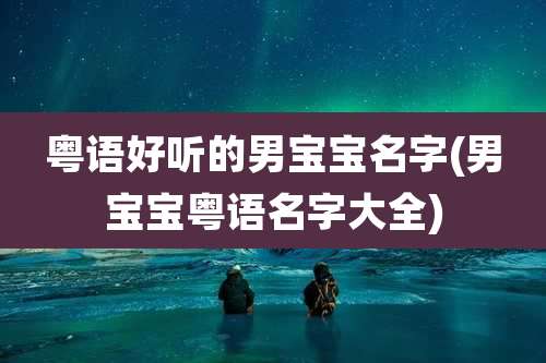 粤语好听的男宝宝名字(男宝宝粤语名字大全)