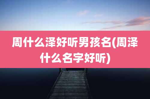 周什么泽好听男孩名(周泽什么名字好听)