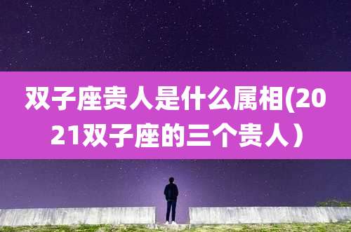双子座贵人是什么属相(2021双子座的三个贵人)