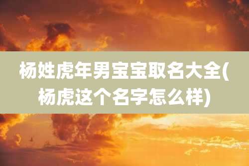 杨姓虎年男宝宝取名大全(杨虎这个名字怎么样)