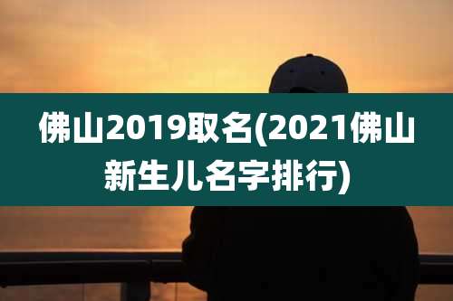 佛山2019取名(2021佛山新生儿名字排行)