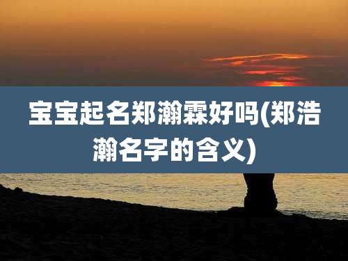 宝宝起名郑瀚霖好吗(郑浩瀚名字的含义)