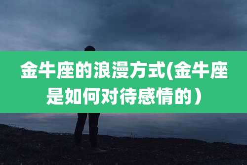 金牛座的浪漫方式(金牛座是如何对待感情的)