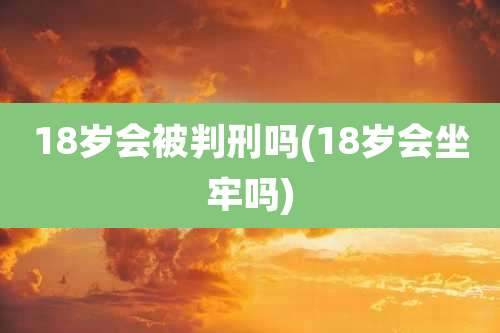 18岁会被判刑吗(18岁会坐牢吗)