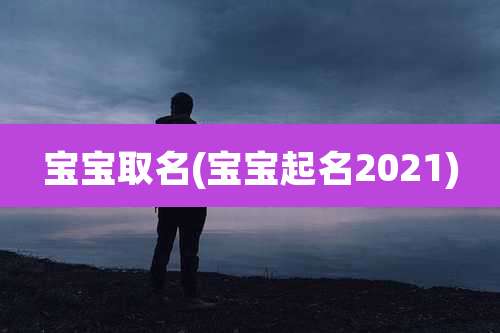 宝宝取名(宝宝起名2021)