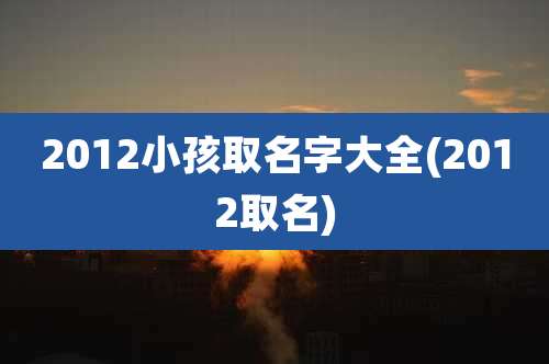 2012小孩取名字大全(2012取名)