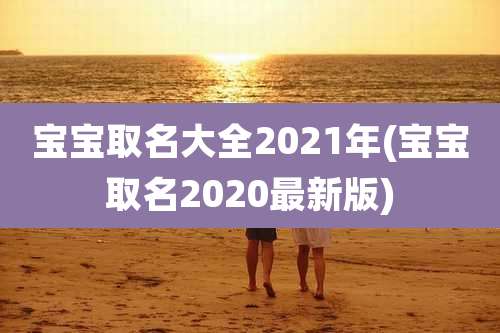 宝宝取名大全2021年(宝宝取名2020最新版)