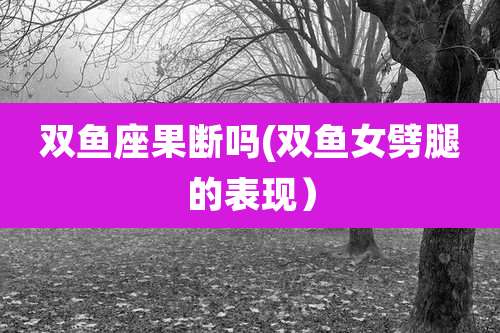 双鱼座果断吗(双鱼女劈腿的表现）