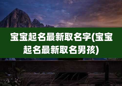 宝宝起名最新取名字(宝宝起名最新取名男孩)