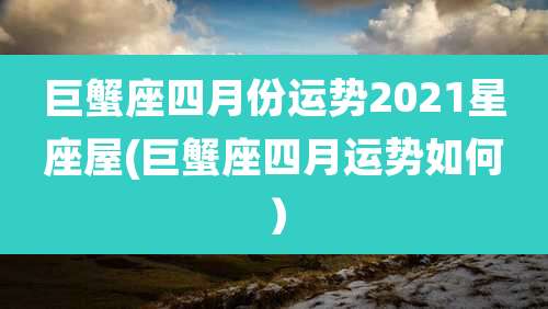 巨蟹座四月份运势2021星座屋(巨蟹座四月运势如何)