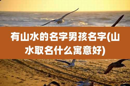 有山水的名字男孩名字(山水取名什么寓意好)