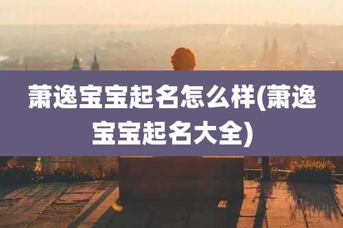 萧逸宝宝起名怎么样(萧逸宝宝起名大全)