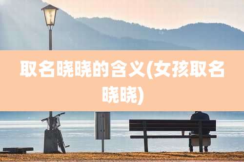 取名晓晓的含义(女孩取名晓晓)