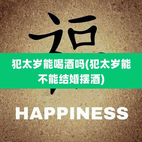 犯太岁能喝酒吗(犯太岁能不能结婚摆酒)