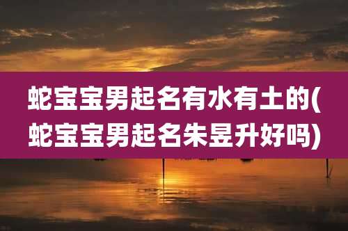 蛇宝宝男起名有水有土的(蛇宝宝男起名朱昱升好吗)
