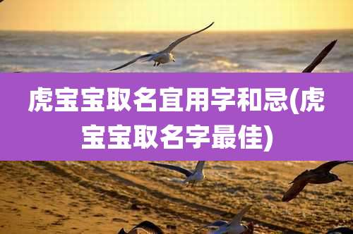 虎宝宝取名宜用字和忌(虎宝宝取名字最佳)