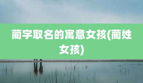 蔺字取名的寓意女孩(蔺姓女孩)