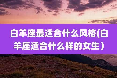 白羊座最适合什么风格(白羊座适合什么样的女生)