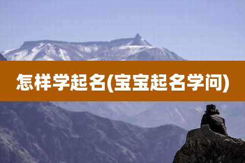 怎样学起名(宝宝起名学问)