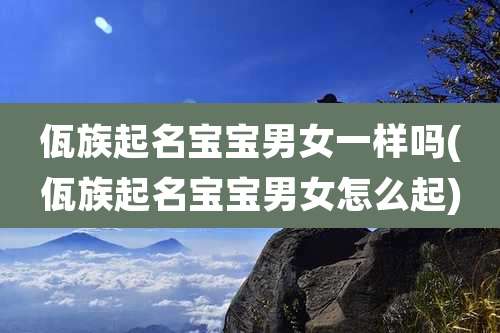 佤族起名宝宝男女一样吗(佤族起名宝宝男女怎么起)