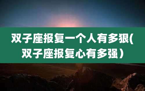 双子座报复一个人有多狠(双子座报复心有多强)