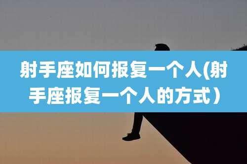 射手座如何报复一个人(射手座报复一个人的方式）