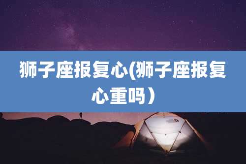 狮子座报复心(狮子座报复心重吗)