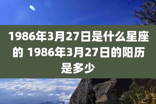 1986年3月27日是什么星座的 1986年3月27日的阳历是多少