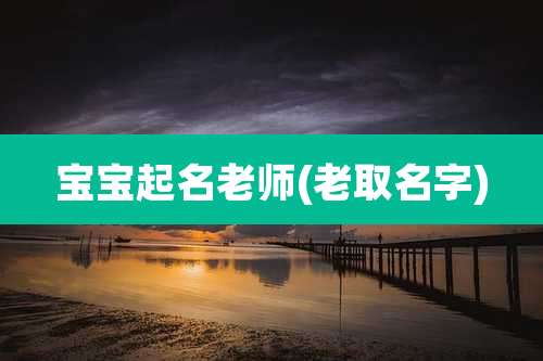 宝宝起名老师(老取名字)