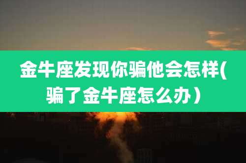 金牛座发现你骗他会怎样(骗了金牛座怎么办）