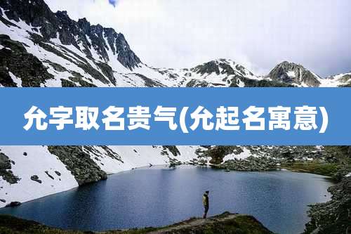 允字取名贵气(允起名寓意)