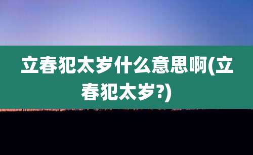 立春犯太岁什么意思啊(立春犯太岁?)