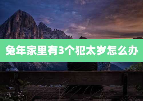 兔年家里有3个犯太岁怎么办