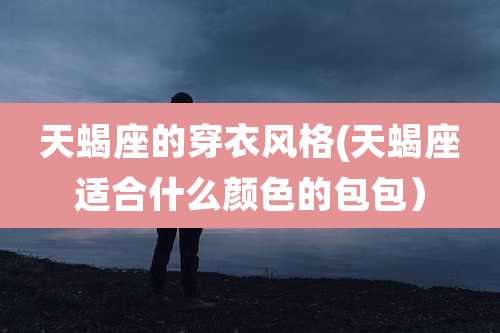 天蝎座的穿衣风格(天蝎座适合什么颜色的包包)