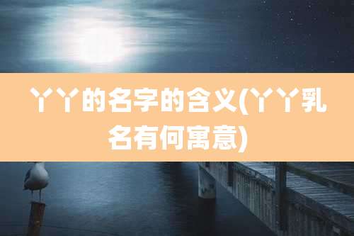 丫丫的名字的含义(丫丫乳名有何寓意)