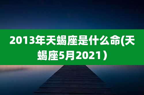 2013年天蝎座是什么命(天蝎座5月2021)