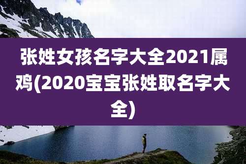 张姓女孩名字大全2021属鸡(2020宝宝张姓取名字大全)