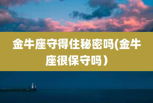 金牛座守得住秘密吗(金牛座很保守吗)