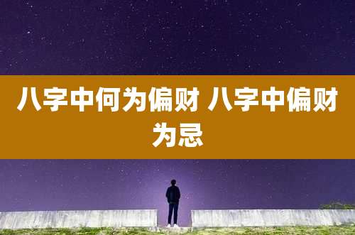 八字中何为偏财 八字中偏财为忌