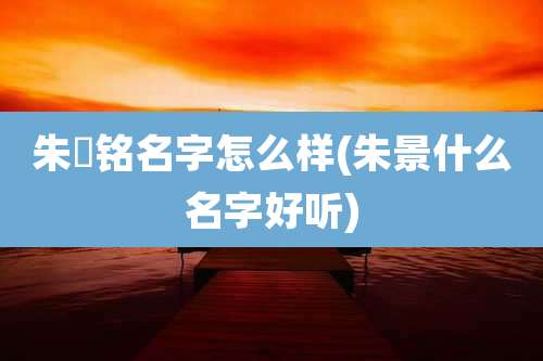 朱璟铭名字怎么样(朱景什么名字好听)