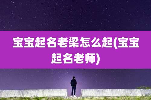 宝宝起名老梁怎么起(宝宝起名老师)