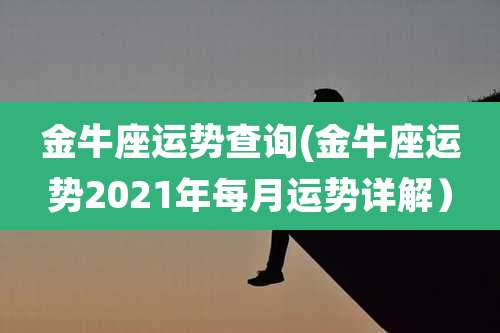 金牛座运势查询(金牛座运势2021年每月运势详解）