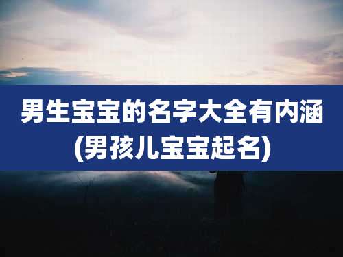 男生宝宝的名字大全有内涵(男孩儿宝宝起名)