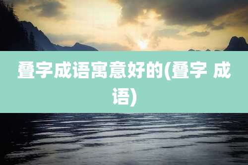 叠字成语寓意好的(叠字 成语)